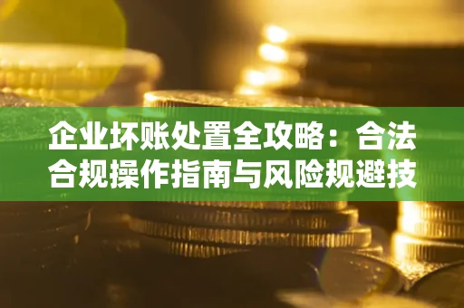 济南企业坏账处置全攻略：合法合规操作指南与风险规避技巧解析