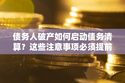 济南债务人破产如何启动债务清算？这些注意事项必须提前知道