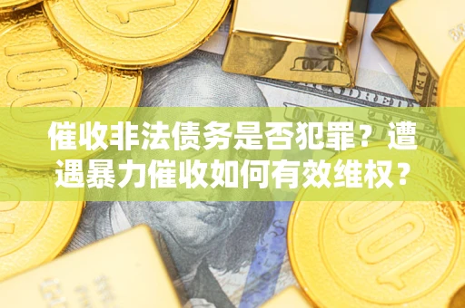 济南催收非法债务是否犯罪?遭遇暴力催收如何有效维权? 济南催收非法债务是否犯罪?遭遇暴力催收如何有效维权?