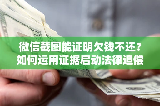 济南微信截图能证明欠钱不还？如何运用证据启动法律追偿程序？