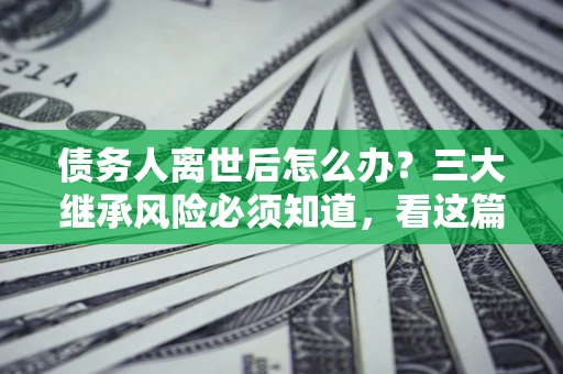 济南债务人离世后怎么办？三大继承风险必须知道，看这篇就够了