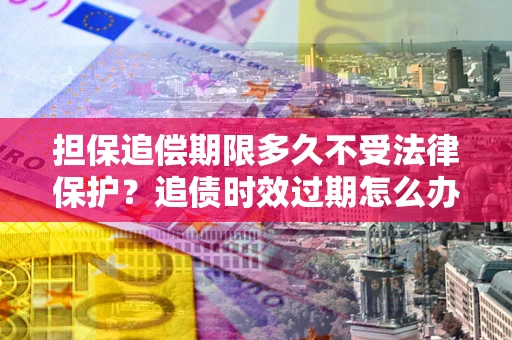 济南担保追偿期限多久不受法律保护？追债时效过期怎么办？
