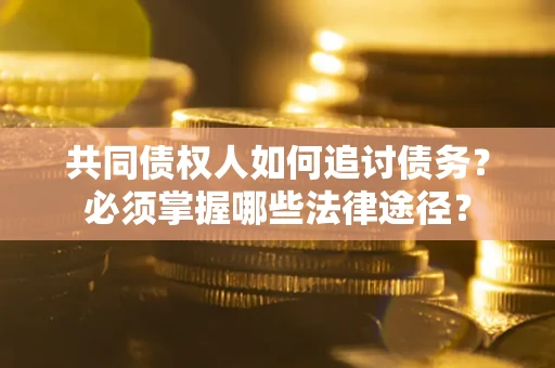 济南共同债权人如何追讨债务？必须掌握哪些法律途径？