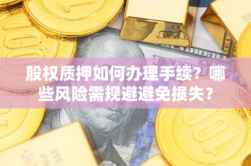 济南股权质押如何办理手续？哪些风险需规避避免损失？