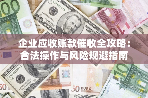 济南企业应收账款催收全攻略：合法操作与风险规避指南