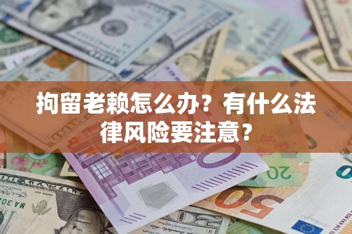 济南拘留老赖怎么办？有什么法律风险要注意？