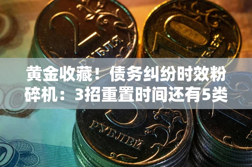 济南黄金收藏！债务纠纷时效粉碎机：3招重置时间还有5类不设年限的特殊债务