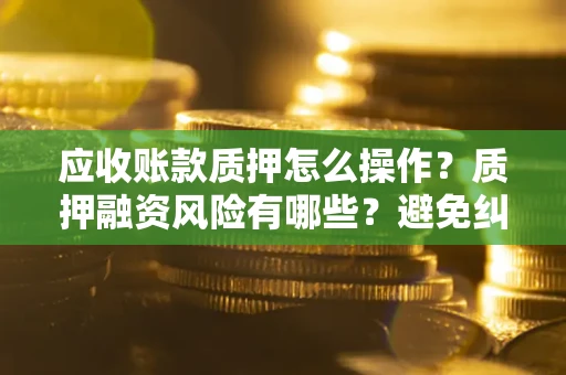 济南应收账款质押怎么操作？质押融资风险有哪些？避免纠纷高效融资技巧