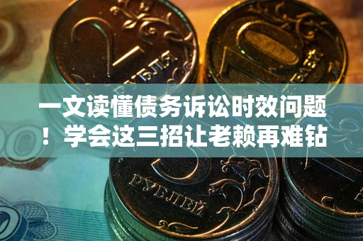 济南一文读懂债务诉讼时效问题！学会这三招让老赖再难钻空子