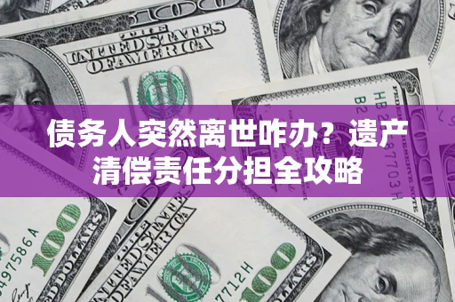 济南债务人突然离世咋办？遗产清偿责任分担全攻略
