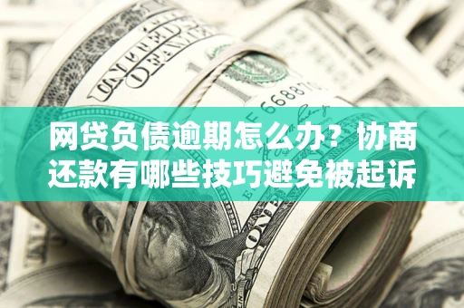 济南网贷负债逾期怎么办？协商还款有哪些技巧避免被起诉？