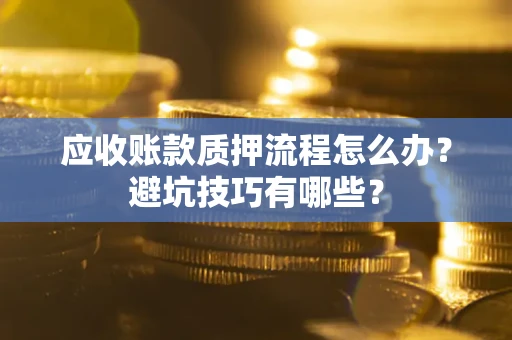 济南应收账款质押流程怎么办？避坑技巧有哪些？