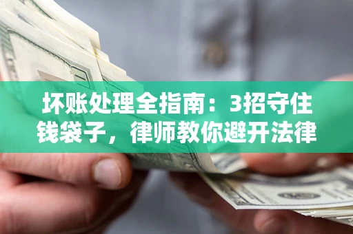 济南坏账处理全指南：3招守住钱袋子，律师教你避开法律雷区
