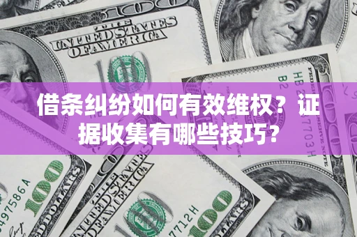 济南借条纠纷如何有效维权？证据收集有哪些技巧？