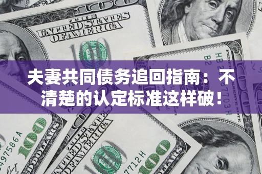 济南夫妻共同债务追回指南：不清楚的认定标准这样破！