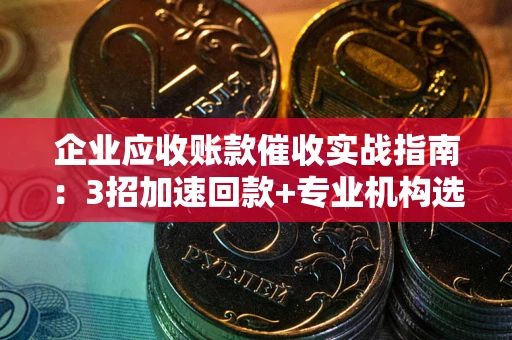 济南企业应收账款催收实战指南：3招加速回款+专业机构选择避坑