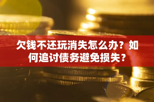 济南欠钱不还玩消失怎么办？如何追讨债务避免损失？