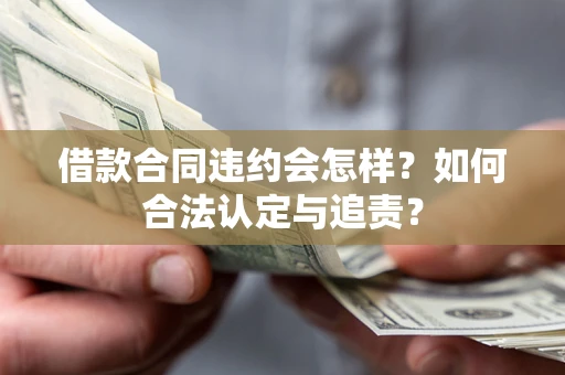 济南借款合同违约会怎样？如何合法认定与追责？