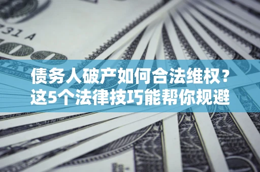 济南债务人破产如何合法维权？这5个法律技巧能帮你规避风险