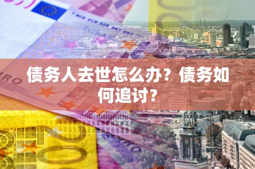 济南债务人去世怎么办？债务如何追讨？