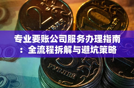 济南专业要账公司服务办理指南：全流程拆解与避坑策略