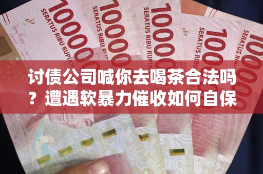 济南讨债公司喊你去喝茶合法吗？遭遇软暴力催收如何自保？