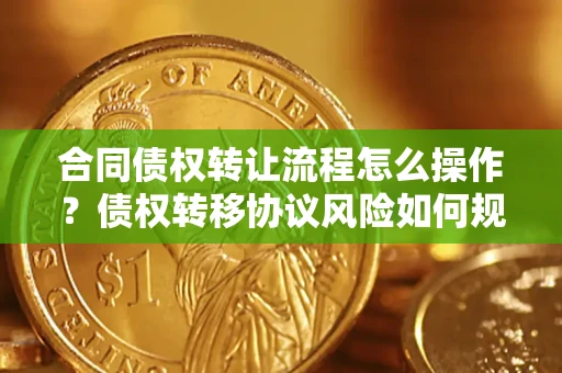 济南合同债权转让流程怎么操作？债权转移协议风险如何规避？