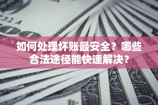 济南如何处理坏账最安全？哪些合法途径能快速解决？