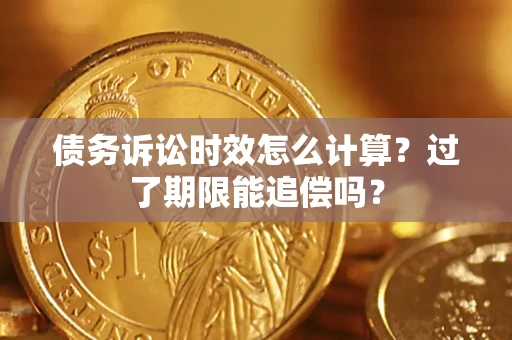 济南债务诉讼时效怎么计算？过了期限能追偿吗？
