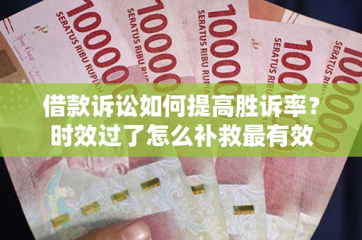 济南借款诉讼如何提高胜诉率？时效过了怎么补救最有效