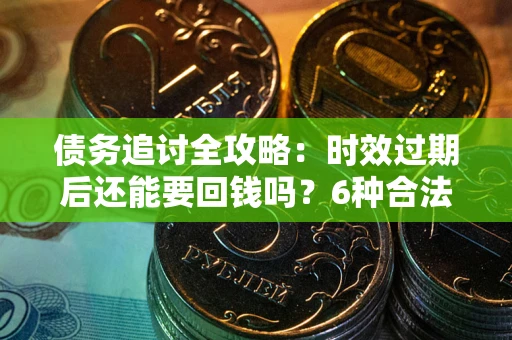 济南债务追讨全攻略：时效过期后还能要回钱吗？6种合法手段助你维权