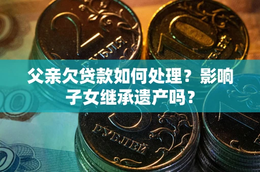 济南父亲欠贷款如何处理?影响子女继承遗产吗? 济南父亲欠贷款如何处理?影响子女继承遗产吗?