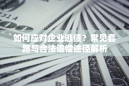 济南如何应对企业逃债？常见套路与合法追偿途径解析