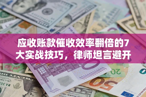 济南应收账款催收效率翻倍的7大实战技巧，律师坦言避开这些法律雷区最关键