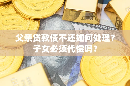 济南父亲贷款债不还如何处理？子女必须代偿吗？