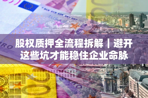 济南股权质押全流程拆解｜避开这些坑才能稳住企业命脉