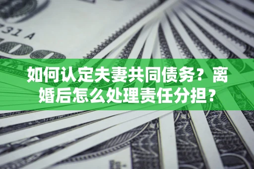 济南如何认定夫妻共同债务？离婚后怎么处理责任分担？