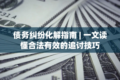 济南债务纠纷化解指南 | 一文读懂合法有效的追讨技巧
