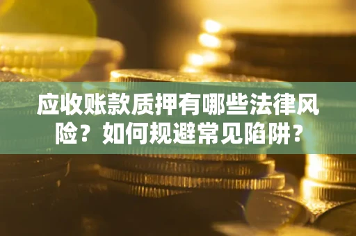 济南应收账款质押有哪些法律风险？如何规避常见陷阱？