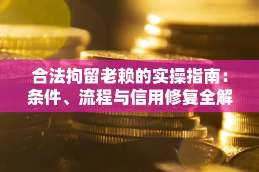 济南合法拘留老赖的实操指南：条件、流程与信用修复全解析
