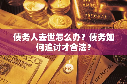 济南债务人去世怎么办？债务如何追讨才合法？
