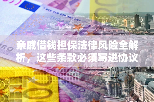济南亲戚借钱担保法律风险全解析，这些条款必须写进协议