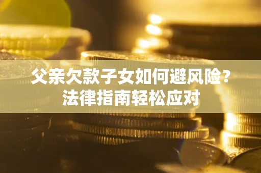 济南父亲欠款子女如何避风险？法律指南轻松应对
