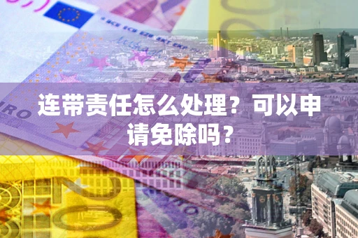 济南连带责任怎么处理？可以申请免除吗？