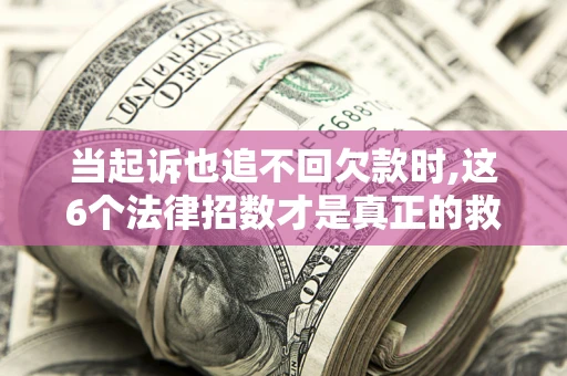 济南当起诉也追不回欠款时,这6个法律招数才是真正的救命稻草