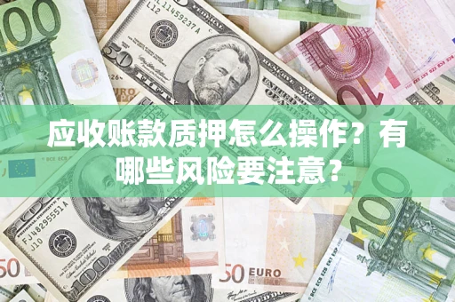 济南应收账款质押怎么操作？有哪些风险要注意？
